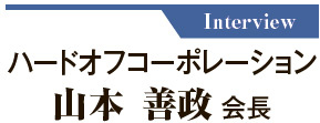 Interview　ハードオフコーポレーション 山本 善政 会長