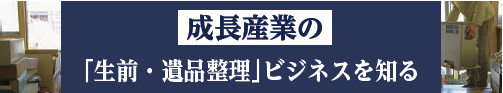 成長産業の「生前・遺品整理」ビジネスを知る