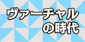 ヴァーチャルの時代